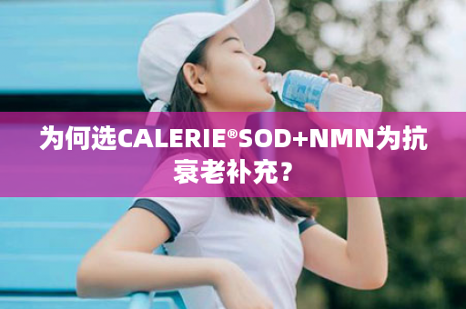 为何选CALERIE®SOD+NMN为抗衰老补充？