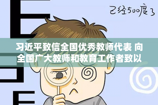 习近平致信全国优秀教师代表 向全国广大教师和教育工作者致以节日问候和诚挚祝福