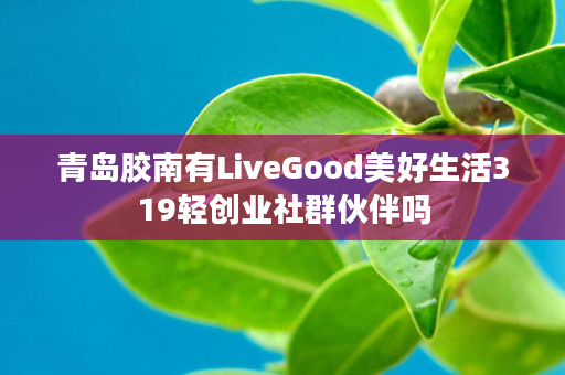 青岛胶南有LiveGood美好生活319轻创业社群伙伴吗