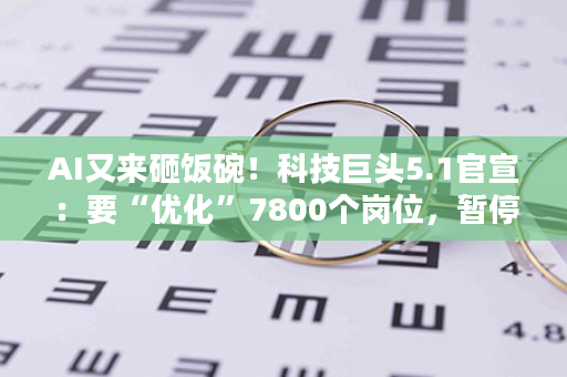 AI又来砸饭碗！科技巨头5.1官宣：要“优化”7800个岗位，暂停招聘“AI可胜任的职位”