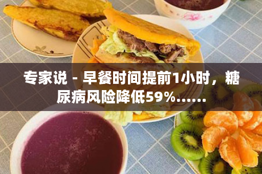 专家说 - 早餐时间提前1小时，糖尿病风险降低59%……