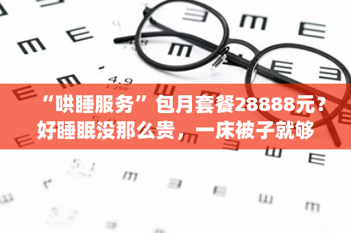 “哄睡服务”包月套餐28888元？好睡眠没那么贵，一床被子就够！