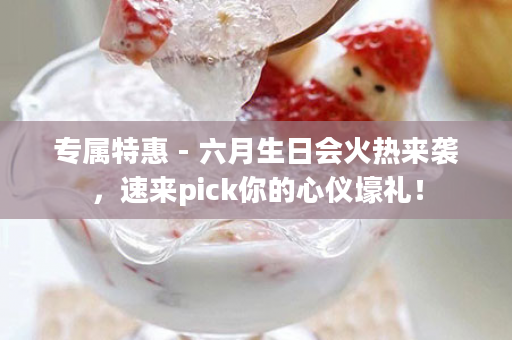 专属特惠 - 六月生日会火热来袭，速来pick你的心仪壕礼！