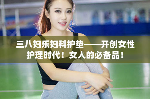 三八妇乐妇科护垫——开创女性护理时代！女人的必备品！