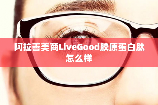 阿拉善美商LiveGood胶原蛋白肽怎么样