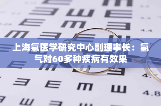 上海氢医学研究中心副理事长：氢气对60多种疾病有效果