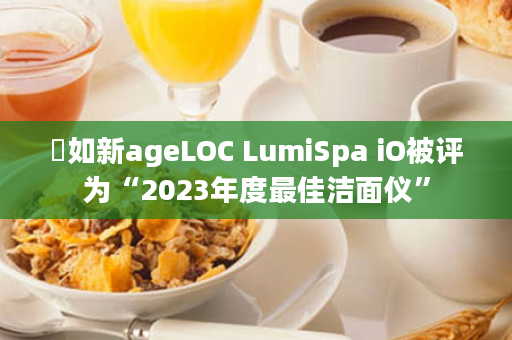 ​如新ageLOC LumiSpa iO被评为“2023年度最佳洁面仪”