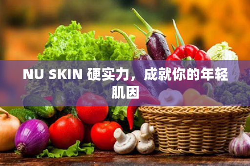 NU SKIN 硬实力，成就你的年轻肌因