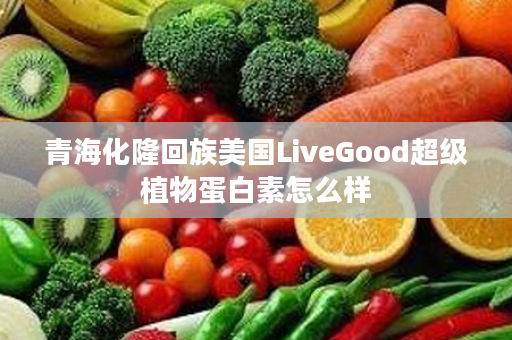 青海化隆回族美国LiveGood超级植物蛋白素怎么样