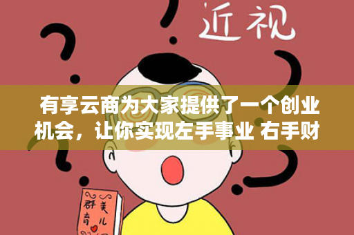  有享云商为大家提供了一个创业机会，让你实现左手事业 右手财富