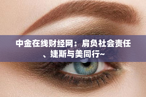 中金在线财经网：肩负社会责任、婕斯与美同行~