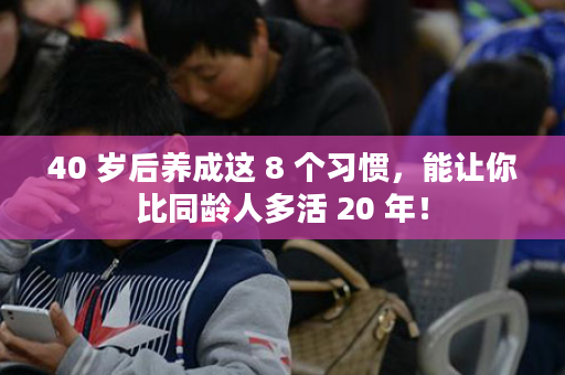 40 岁后养成这 8 个习惯，能让你比同龄人多活 20 年！