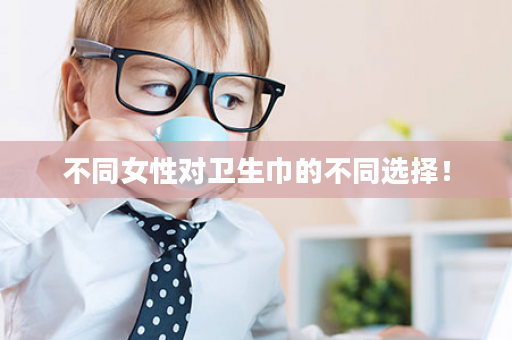 不同女性对卫生巾的不同选择！