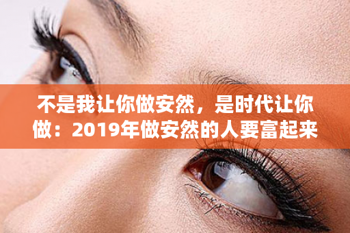 不是我让你做安然，是时代让你做：2019年做安然的人要富起来了，因为~