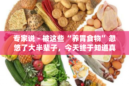 专家说 - 被这些“养胃食物”忽悠了大半辈子，今天终于知道真相了！