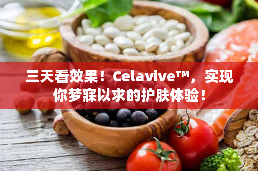 三天看效果！Celavive™，实现你梦寐以求的护肤体验！