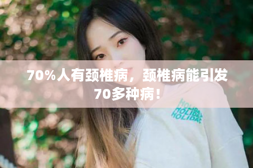 70%人有颈椎病，颈椎病能引发70多种病！