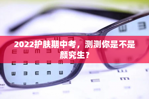 2022护肤期中考，测测你是不是颜究生？