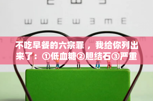 不吃早餐的六宗罪 ，我给你列出来了：①低血糖②胆结石③严重的记忆力下降（变傻）……