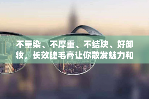 不晕染、不厚重、不结块、好卸妆，长效睫毛膏让你散发魅力和自信的使用技巧~