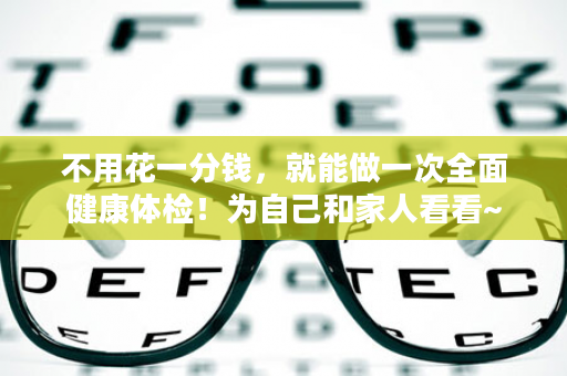 不用花一分钱，就能做一次全面健康体检！为自己和家人看看~