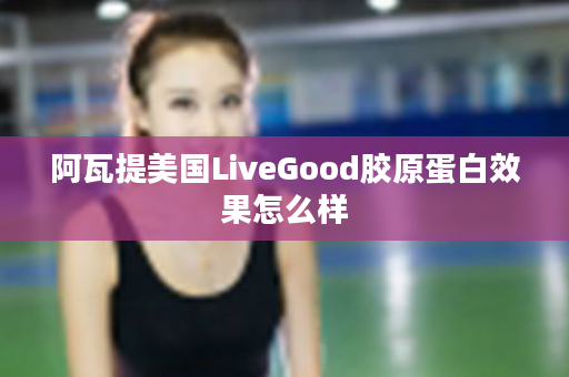 阿瓦提美国LiveGood胶原蛋白效果怎么样