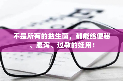 不是所有的益生菌，都能给便秘、腹泻、过敏的娃用！