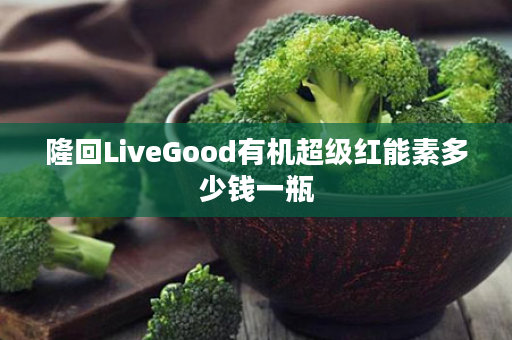 隆回LiveGood有机超级红能素多少钱一瓶