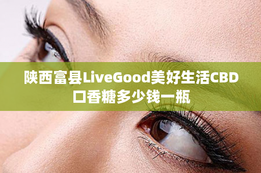 陕西富县LiveGood美好生活CBD口香糖多少钱一瓶