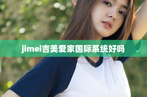 jimei吉美爱家国际系统好吗