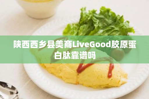 陕西西乡县美商LiveGood胶原蛋白肽靠谱吗