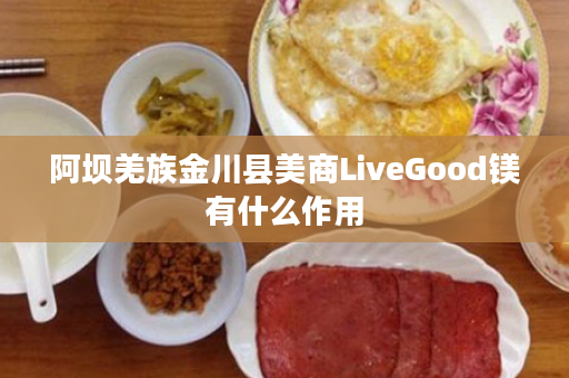 阿坝羌族金川县美商LiveGood镁有什么作用