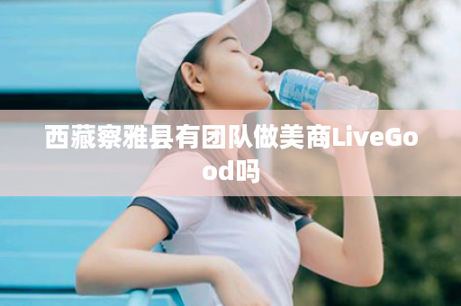 西藏察雅县有团队做美商LiveGood吗