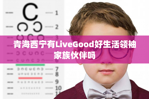 青海西宁有LiveGood好生活领袖家族伙伴吗