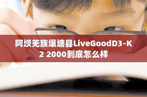 阿坝羌族壤塘县LiveGoodD3-K2 2000到底怎么样