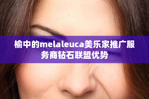 榆中的melaleuca美乐家推广服务商钻石联盟优势