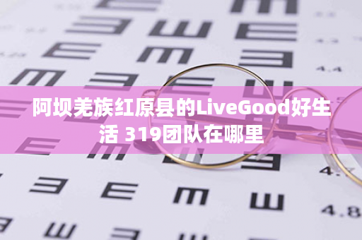 阿坝羌族红原县的LiveGood好生活 319团队在哪里