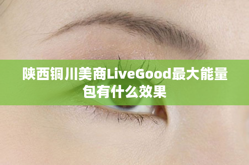 陕西铜川美商LiveGood最大能量包有什么效果