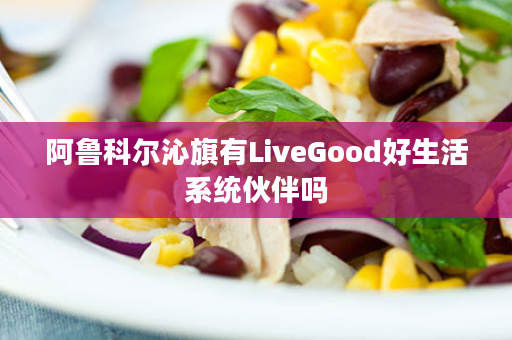 阿鲁科尔沁旗有LiveGood好生活系统伙伴吗