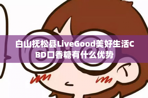 白山抚松县LiveGood美好生活CBD口香糖有什么优势